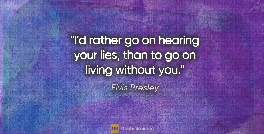 Elvis Presley quote: "I'd rather go on hearing your lies, than to go on living..."