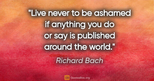 Richard Bach quote: "Live never to be ashamed if anything you do or say is..."