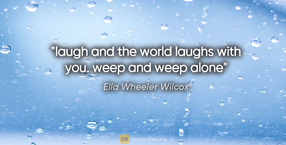 Ella Wheeler Wilcox quote: "laugh and the world laughs with you. weep and weep alone"