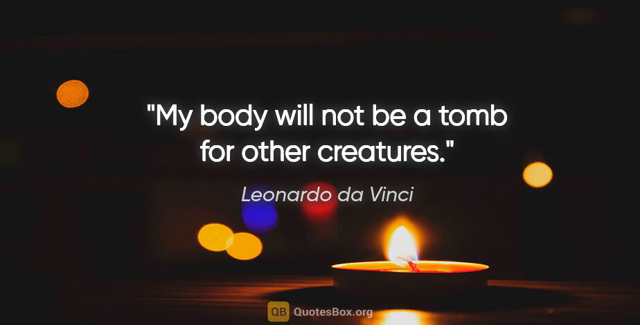 Leonardo da Vinci quote: "My body will not be a tomb for other creatures."