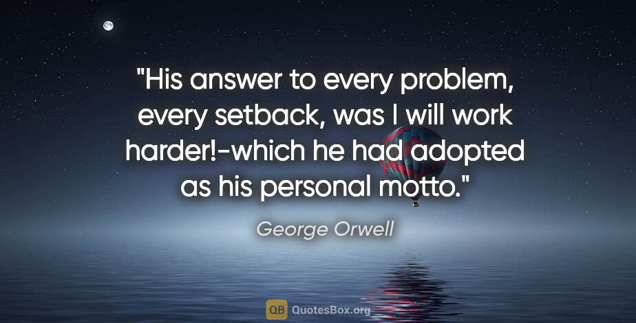 George Orwell quote: "His answer to every problem, every setback, was "I will work..."