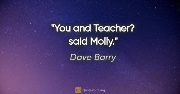 Dave Barry quote: "You and Teacher? said Molly."