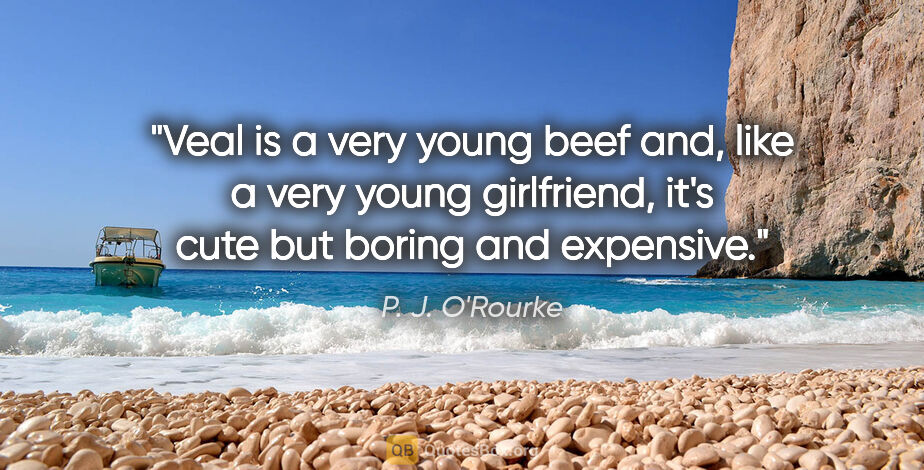P. J. O'Rourke quote: "Veal is a very young beef and, like a very young girlfriend,..."