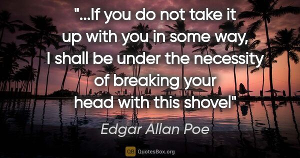 Edgar Allan Poe quote: "If you do not take it up with you in some way, I shall be..."