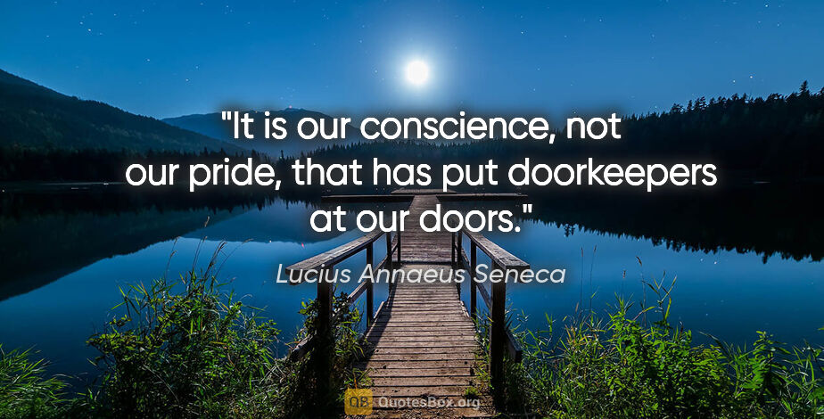 Lucius Annaeus Seneca quote: "It is our conscience, not our pride, that has put doorkeepers..."