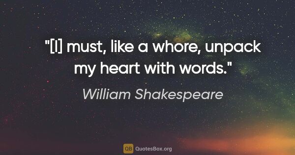 William Shakespeare quote: "[I] must, like a whore, unpack my heart with words."