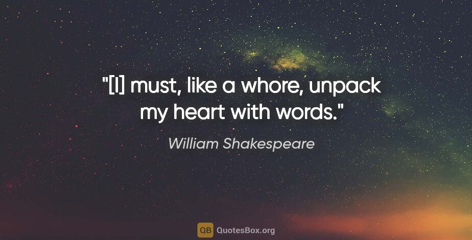 William Shakespeare quote: "[I] must, like a whore, unpack my heart with words."