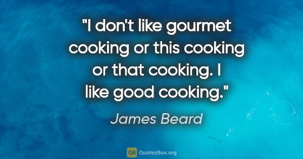 James Beard quote: "I don't like gourmet cooking or "this" cooking or "that"..."