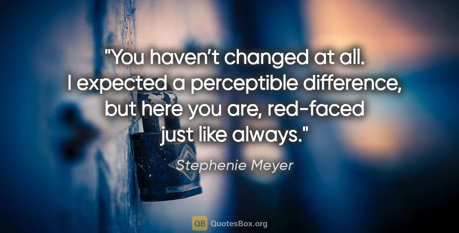 Stephenie Meyer quote: "You haven’t changed at all. I expected a perceptible..."