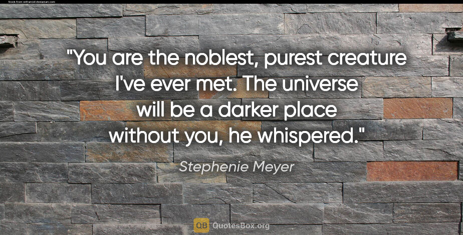 Stephenie Meyer quote: "You are the noblest, purest creature I've ever met. The..."