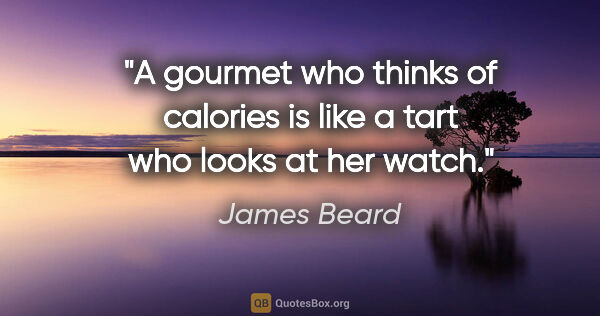 James Beard quote: "A gourmet who thinks of calories is like a tart who looks at..."