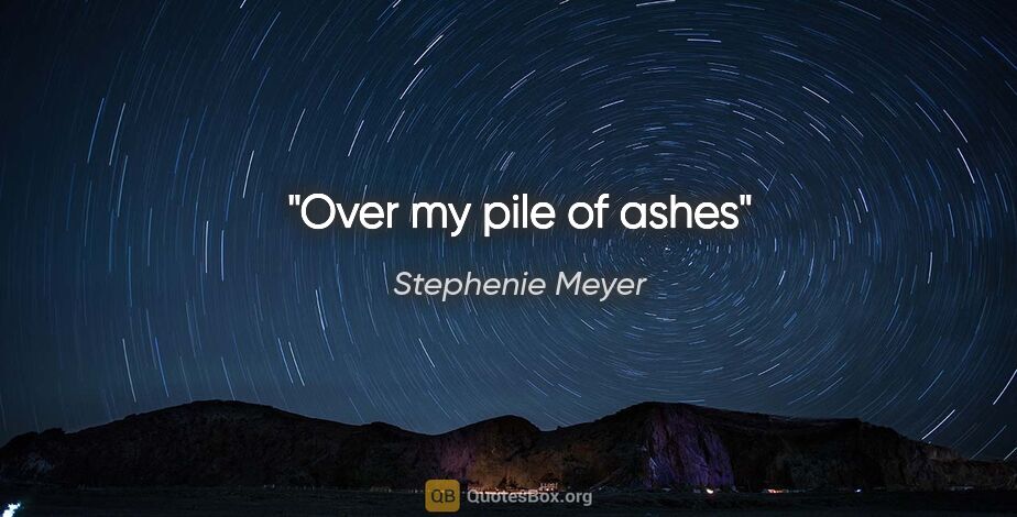 Stephenie Meyer quote: "Over my pile of ashes"