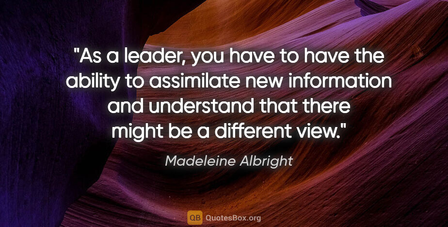 Madeleine Albright quote: "As a leader, you have to have the ability to assimilate new..."