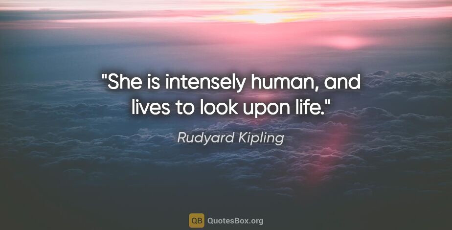 Rudyard Kipling quote: "She is intensely human, and lives to look upon life."