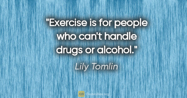 Lily Tomlin quote: "Exercise is for people who can't handle drugs or alcohol."