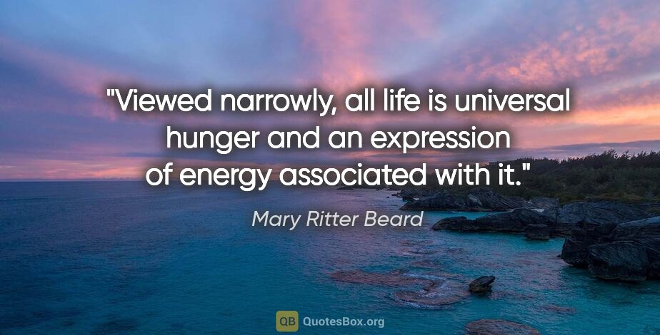 Mary Ritter Beard quote: "Viewed narrowly, all life is universal hunger and an..."