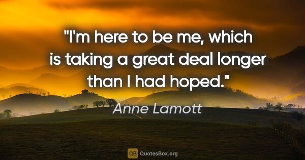 Anne Lamott quote: "I'm here to be me, which is taking a great deal longer than I..."