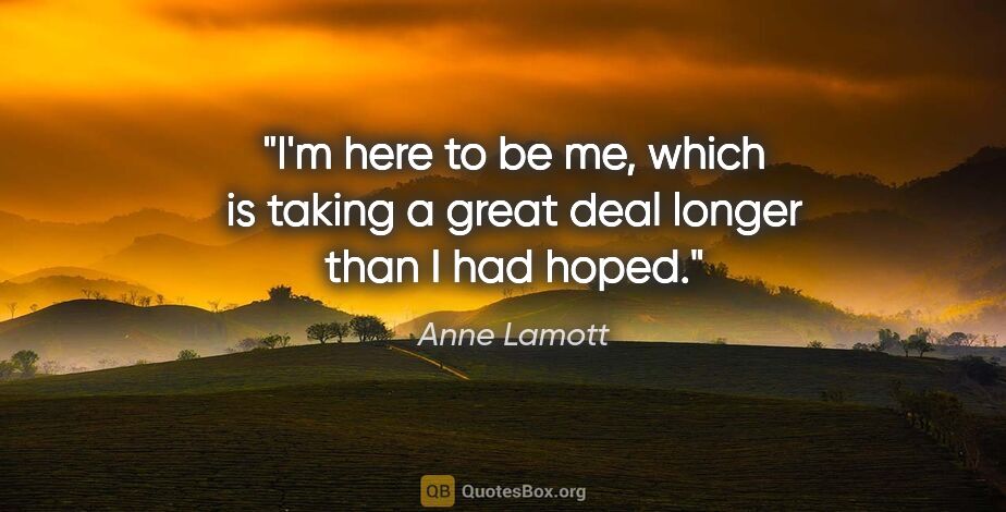 Anne Lamott quote: "I'm here to be me, which is taking a great deal longer than I..."