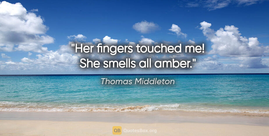 Thomas Middleton quote: "Her fingers touched me! She smells all amber."