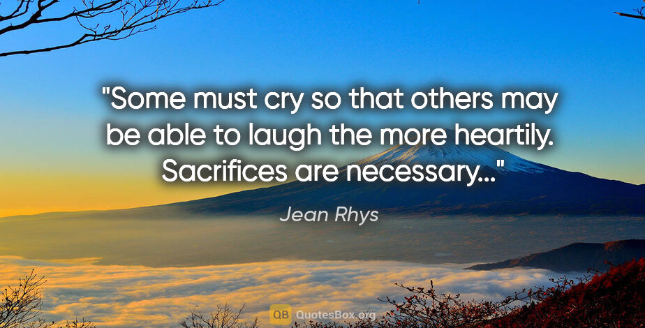 Jean Rhys quote: "Some must cry so that others may be able to laugh the more..."