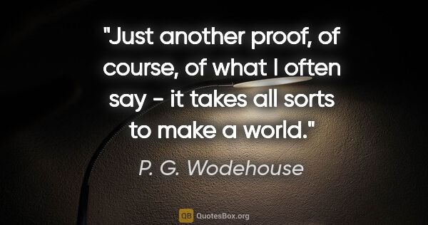 P. G. Wodehouse quote: "Just another proof, of course, of what I often say - it takes..."