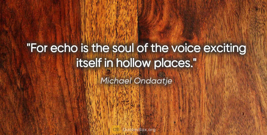 Michael Ondaatje quote: "For echo is the soul of the voice exciting itself in hollow..."