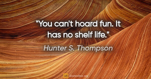 Hunter S. Thompson quote: "You can't hoard fun. It has no shelf life."