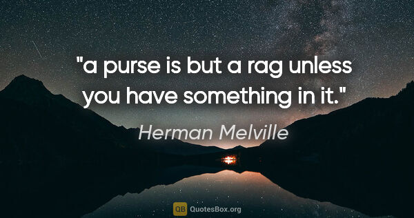 Herman Melville quote: "a purse is but a rag unless you have something in it."