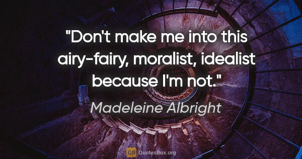 Madeleine Albright quote: "Don't make me into this airy-fairy, moralist, idealist because..."