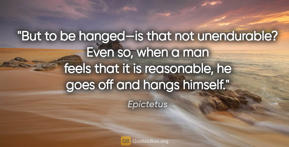 Epictetus quote: "But to be hanged—is that not unendurable?" Even so, when a man..."