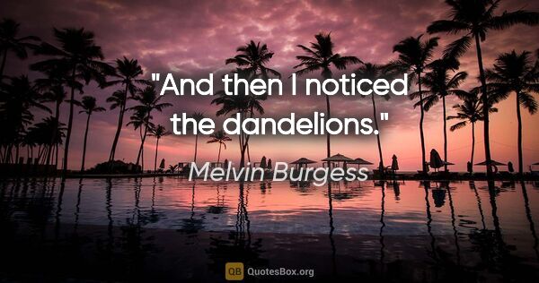 Melvin Burgess quote: "And then I noticed the dandelions."