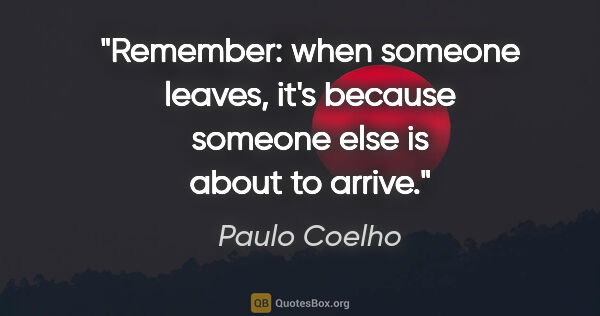 Paulo Coelho quote: "Remember: when someone leaves, it's because someone else is..."