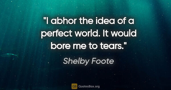 Shelby Foote quote: "I abhor the idea of a perfect world. It would bore me to tears."
