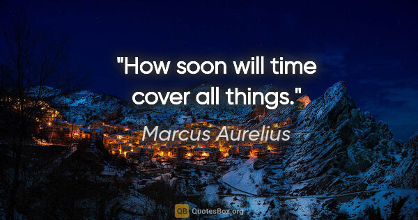 Marcus Aurelius quote: "How soon will time cover all things."