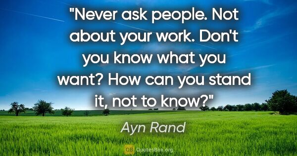 Ayn Rand quote: "Never ask people. Not about your work. Don't you know what you..."