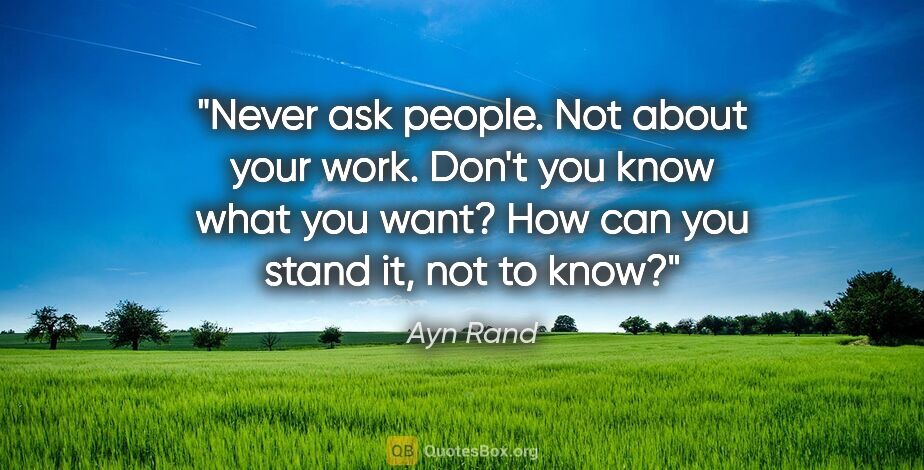 Ayn Rand quote: "Never ask people. Not about your work. Don't you know what you..."