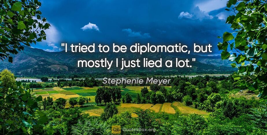 Stephenie Meyer quote: "I tried to be diplomatic, but mostly I just lied a lot."