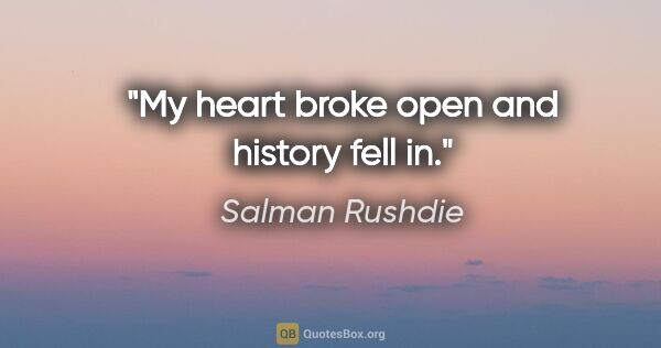 Salman Rushdie quote: "My heart broke open and history fell in."