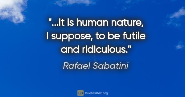 Rafael Sabatini quote: "...it is human nature, I suppose, to be futile and ridiculous."