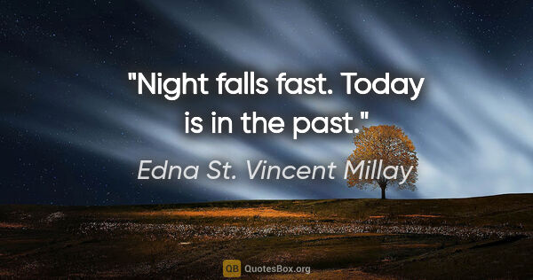 Edna St. Vincent Millay quote: "Night falls fast. Today is in the past."