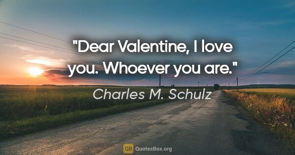 Charles M. Schulz quote: "Dear Valentine, I love you. Whoever you are."