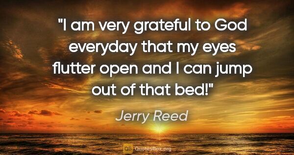 Jerry Reed quote: "I am very grateful to God everyday that my eyes flutter open..."