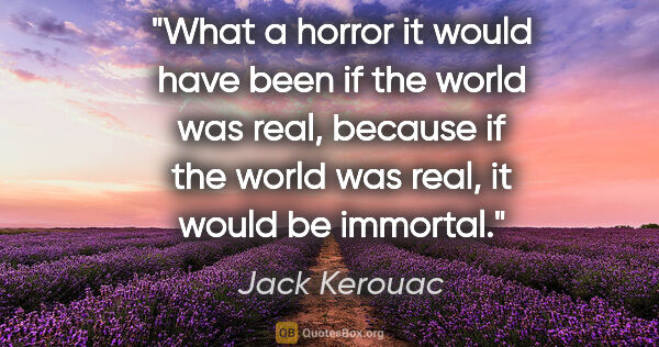 Jack Kerouac quote: "What a horror it would have been if the world was real,..."
