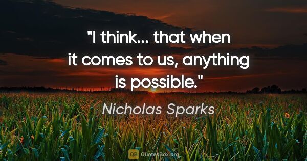 Nicholas Sparks quote: "I think... that when it comes to us, anything is possible."