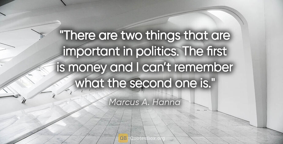 Marcus A. Hanna quote: "There are two things that are important in politics. The first..."