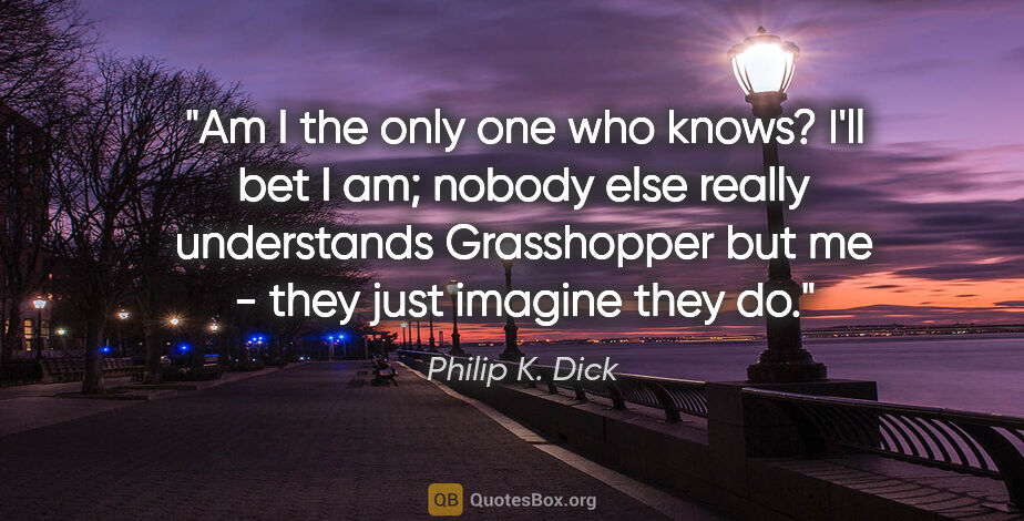 Philip K. Dick quote: "Am I the only one who knows? I'll bet I am; nobody else really..."