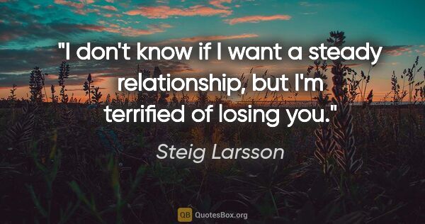 Steig Larsson quote: "I don't know if I want a steady relationship, but I'm..."