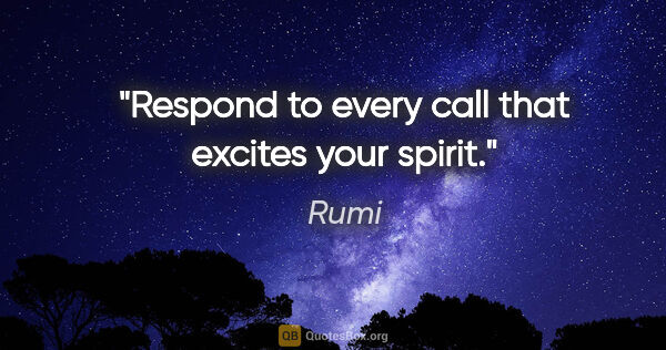 Rumi quote: "Respond to every call that excites your spirit."