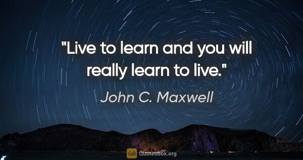 John C. Maxwell quote: "Live to learn and you will really learn to live."