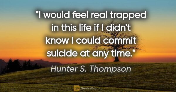 Hunter S. Thompson quote: "I would feel real trapped in this life if I didn't know I..."